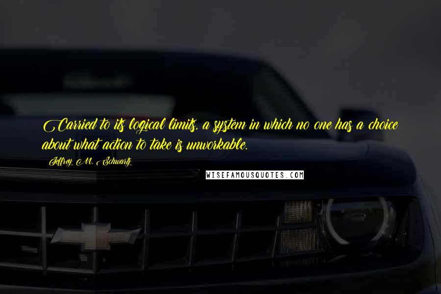 Jeffrey M. Schwartz quotes: Carried to its logical limits, a system in which no one has a choice about what action to take is unworkable.