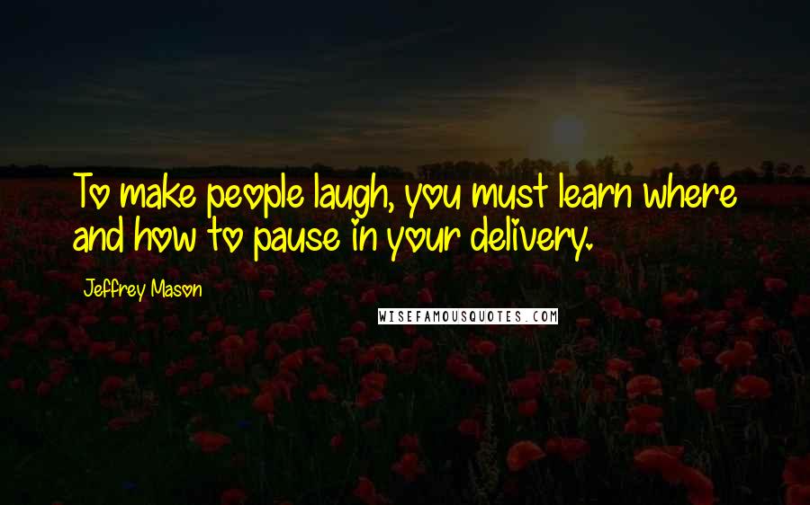 Jeffrey Mason quotes: To make people laugh, you must learn where and how to pause in your delivery.