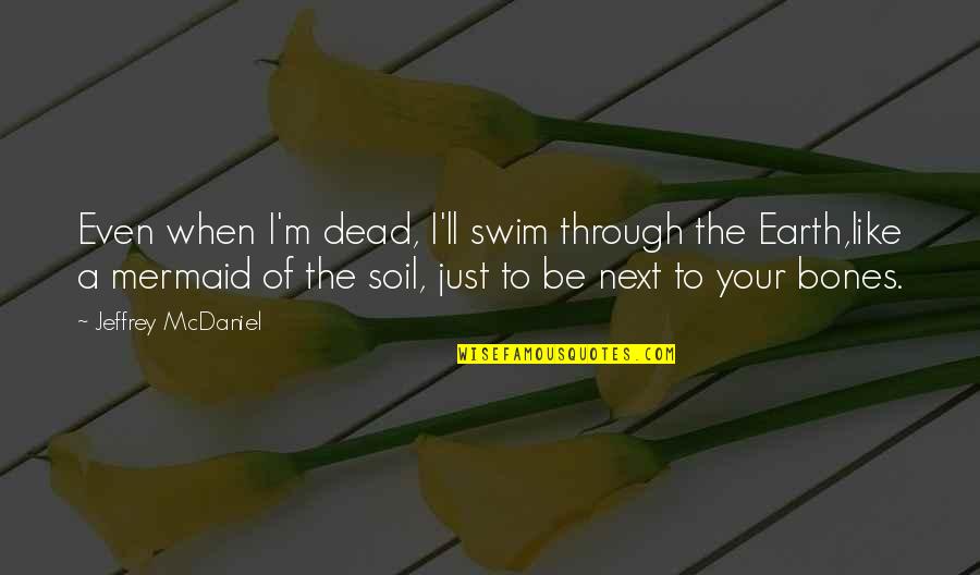 Jeffrey Mcdaniel Love Quotes By Jeffrey McDaniel: Even when I'm dead, I'll swim through the Jeffrey Mcdaniel Love Quotes By Jeffrey McDaniel: Even when I'm dead, I'll swim through the