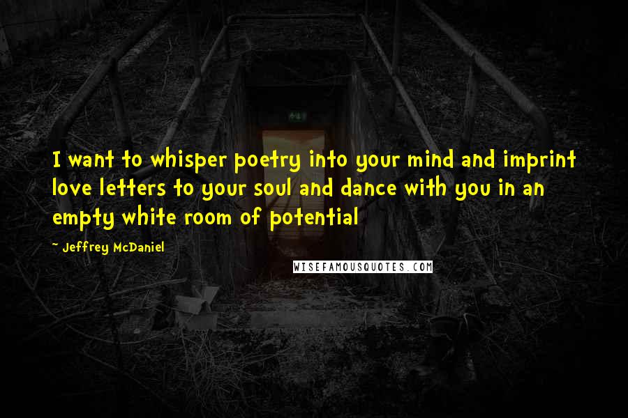 Jeffrey McDaniel quotes: I want to whisper poetry into your mind and imprint love letters to your soul and dance with you in an empty white room of potential