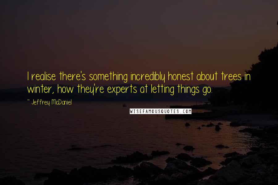 Jeffrey McDaniel quotes: I realise there's something incredibly honest about trees in winter, how they're experts at letting things go.