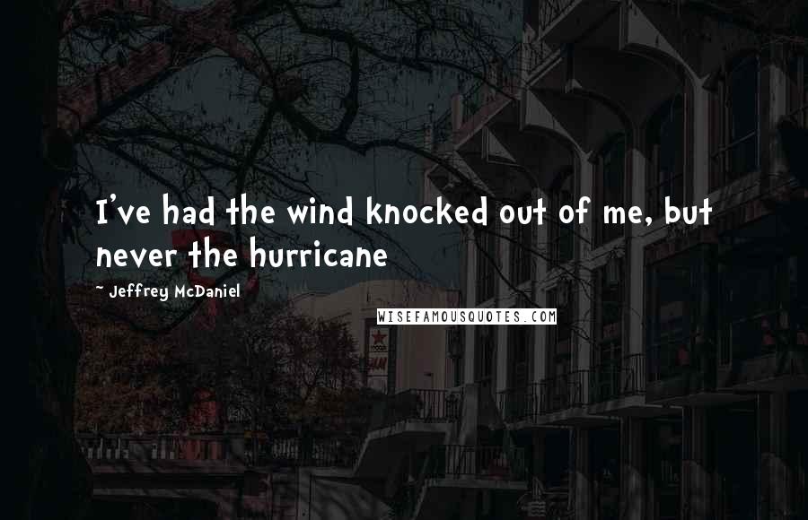 Jeffrey McDaniel quotes: I've had the wind knocked out of me, but never the hurricane