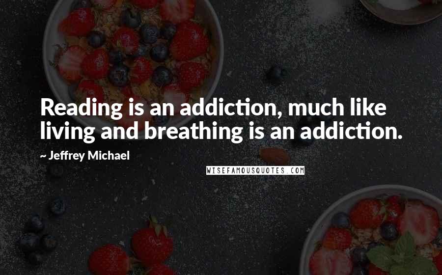 Jeffrey Michael quotes: Reading is an addiction, much like living and breathing is an addiction.