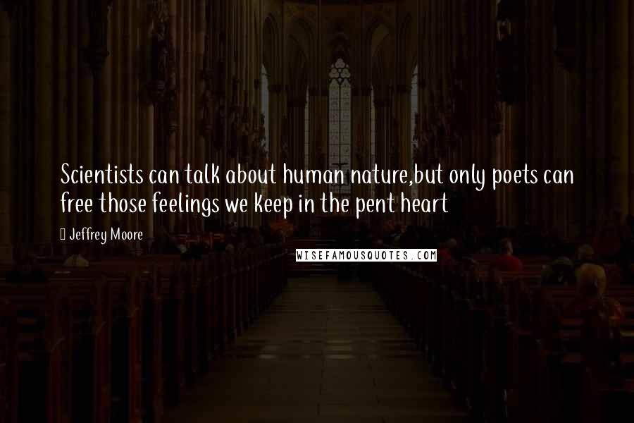 Jeffrey Moore quotes: Scientists can talk about human nature,but only poets can free those feelings we keep in the pent heart