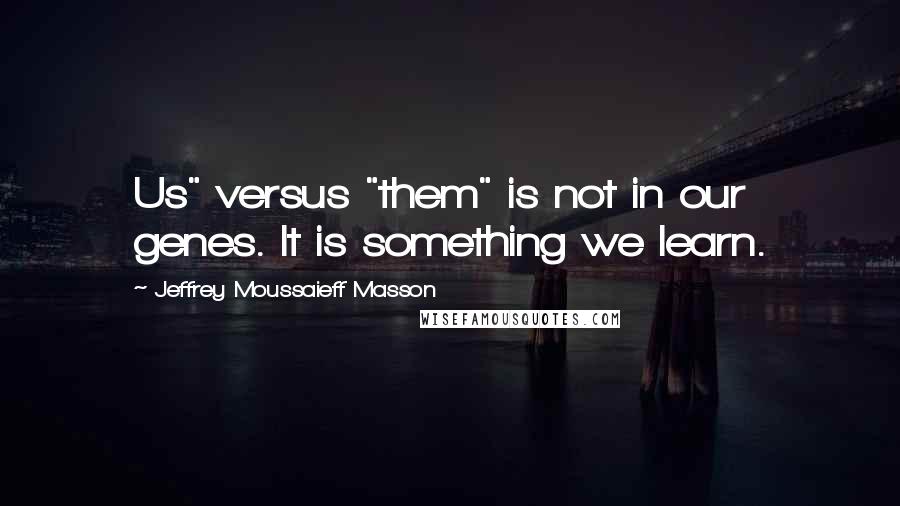 Jeffrey Moussaieff Masson quotes: Us" versus "them" is not in our genes. It is something we learn. Jeffrey Moussaieff Masson quotes: Us" versus "them" is not in our genes. It is something we learn.