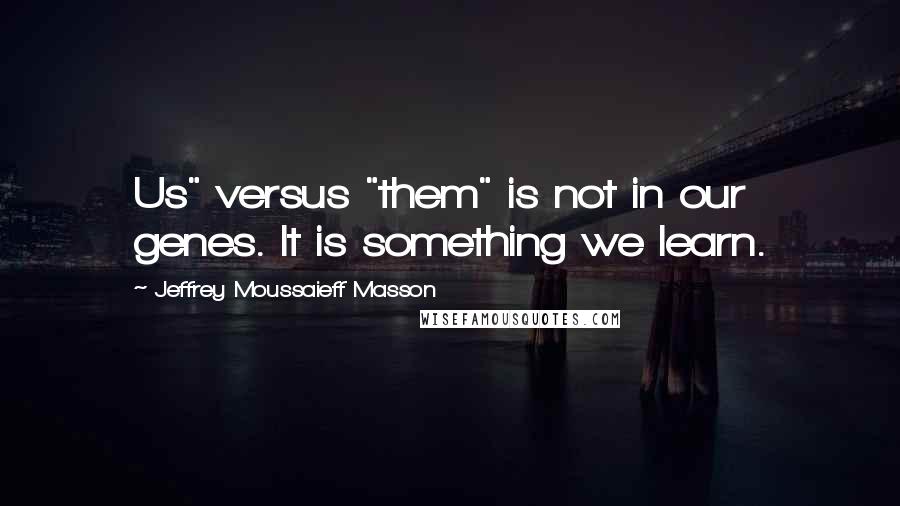 Jeffrey Moussaieff Masson quotes: Us" versus "them" is not in our genes. It is something we learn.