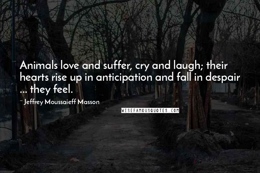 Jeffrey Moussaieff Masson quotes: Animals love and suffer, cry and laugh; their hearts rise up in anticipation and fall in despair ... they feel.