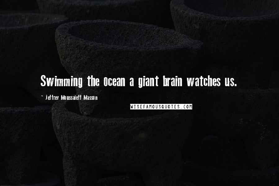 Jeffrey Moussaieff Masson quotes: Swimming the ocean a giant brain watches us. Jeffrey Moussaieff Masson quotes: Swimming the ocean a giant brain watches us.