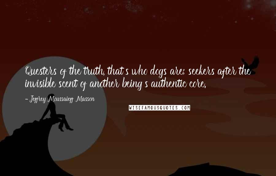 Jeffrey Moussaieff Masson quotes: Questers of the truth, that's who dogs are; seekers after the invisible scent of another being's authentic core.