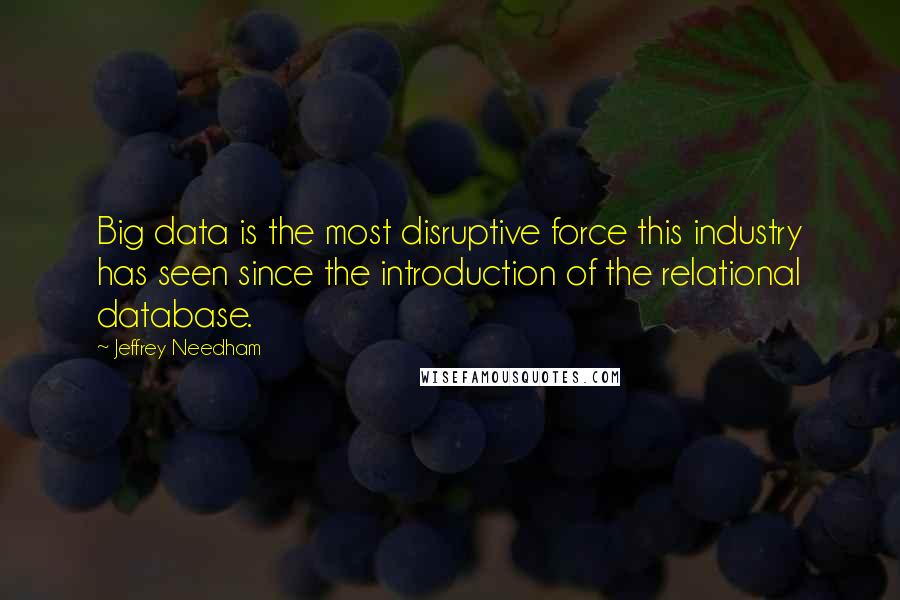 Jeffrey Needham quotes: Big data is the most disruptive force this industry has seen since the introduction of the relational database.