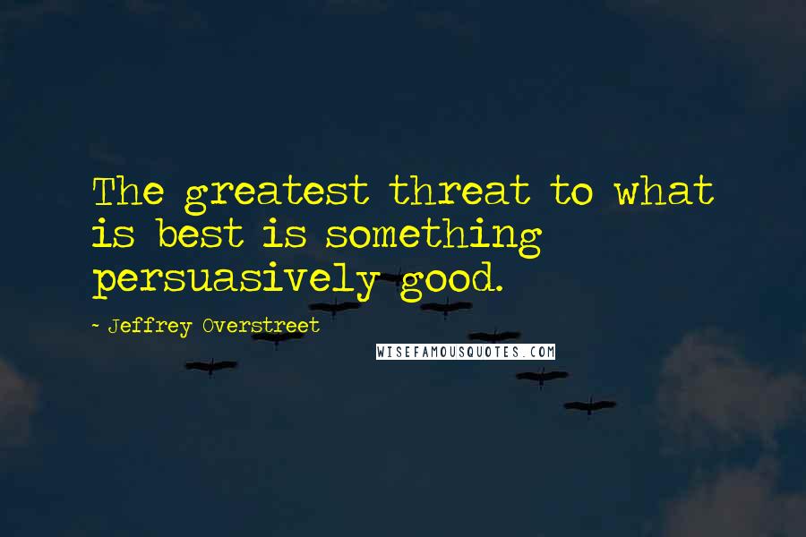 Jeffrey Overstreet quotes: The greatest threat to what is best is something persuasively good.