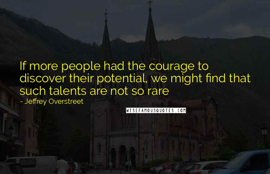 Jeffrey Overstreet quotes: If more people had the courage to discover their potential, we might find that such talents are not so rare