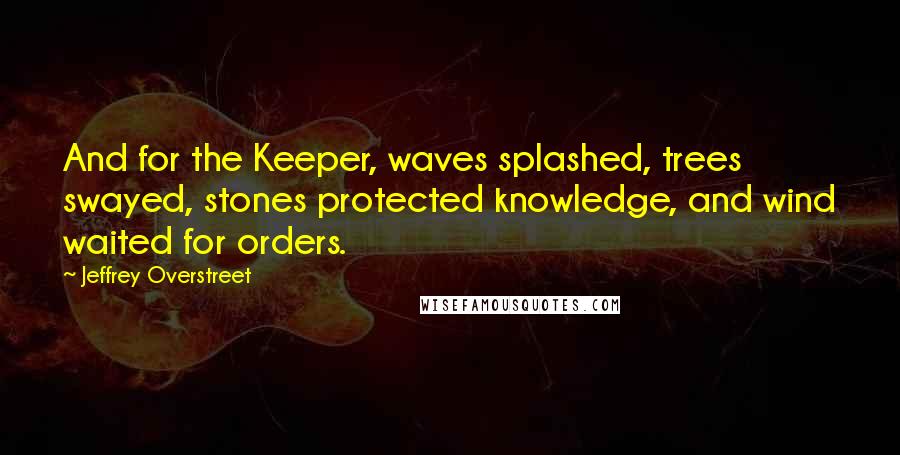 Jeffrey Overstreet quotes: And for the Keeper, waves splashed, trees swayed, stones protected knowledge, and wind waited for orders.