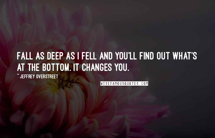 Jeffrey Overstreet quotes: Fall as deep as I fell and you'll find out what's at the bottom. It changes you.