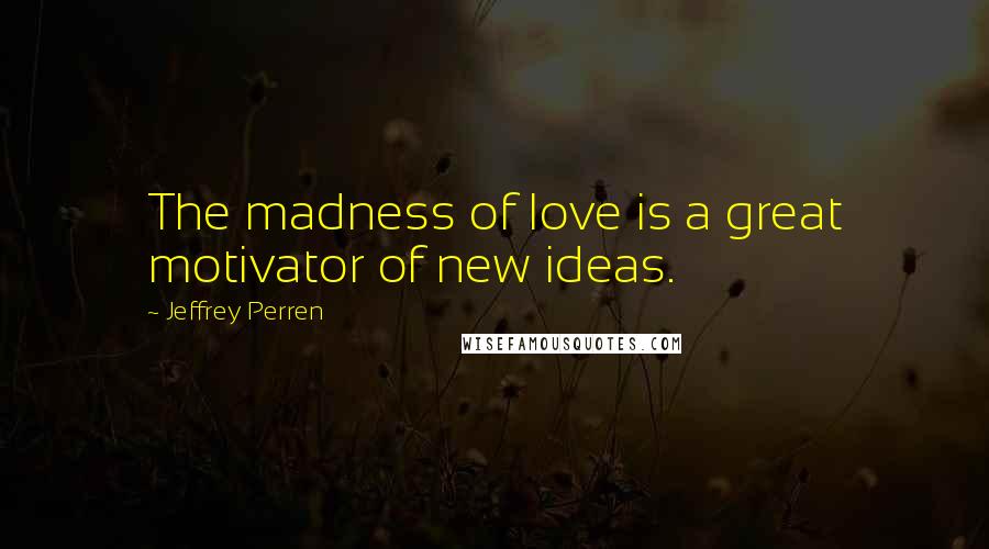 Jeffrey Perren quotes: The madness of love is a great motivator of new ideas.