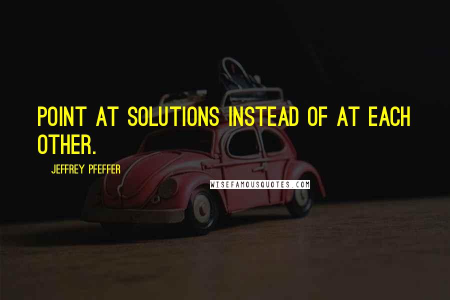 Jeffrey Pfeffer quotes: Point at solutions instead of at each other.