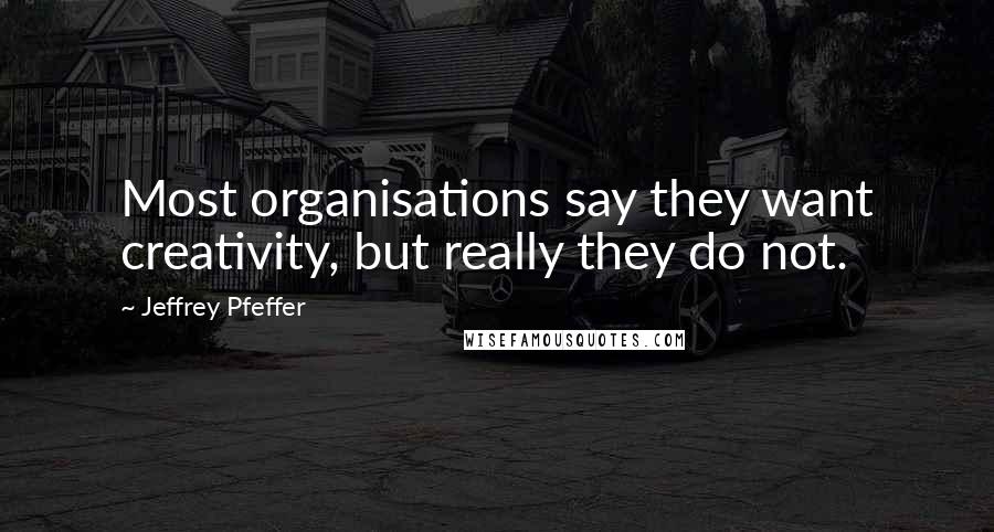 Jeffrey Pfeffer quotes: Most organisations say they want creativity, but really they do not.