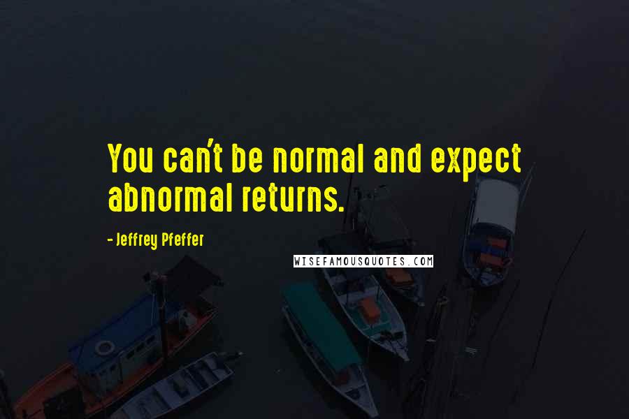 Jeffrey Pfeffer quotes: You can't be normal and expect abnormal returns.