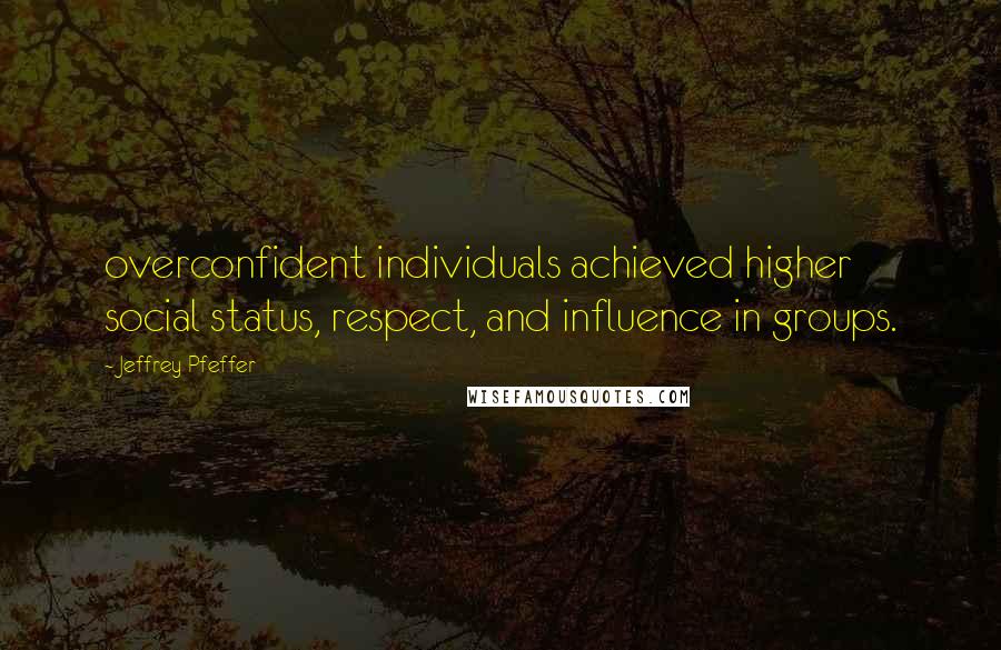 Jeffrey Pfeffer quotes: overconfident individuals achieved higher social status, respect, and influence in groups.