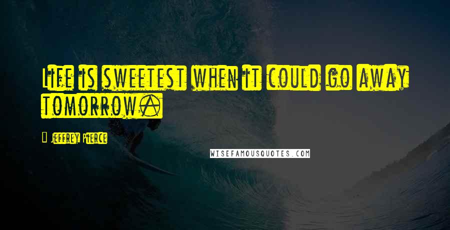 Jeffrey Pierce quotes: Life is sweetest when it could go away tomorrow.