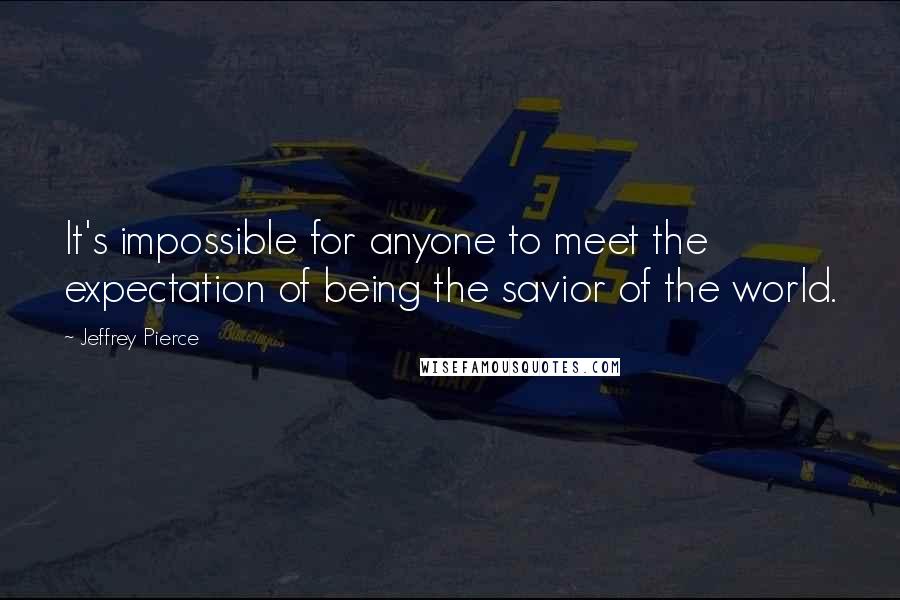 Jeffrey Pierce quotes: It's impossible for anyone to meet the expectation of being the savior of the world.