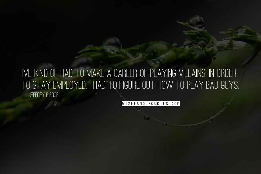 Jeffrey Pierce quotes: I've kind of had to make a career of playing villains. In order to stay employed, I had to figure out how to play bad guys. Jeffrey Pierce quotes: I've kind of had to make a career of playing villains. In order to stay employed, I had to figure out how to play bad guys.