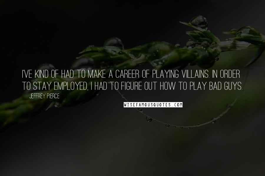 Jeffrey Pierce quotes: I've kind of had to make a career of playing villains. In order to stay employed, I had to figure out how to play bad guys.