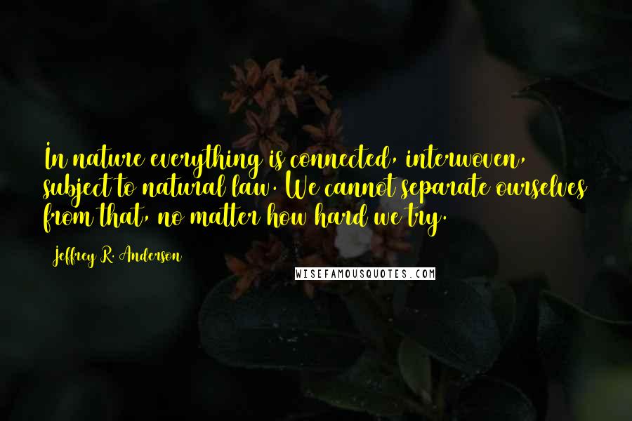 Jeffrey R. Anderson quotes: In nature everything is connected, interwoven, subject to natural law. We cannot separate ourselves from that, no matter how hard we try.