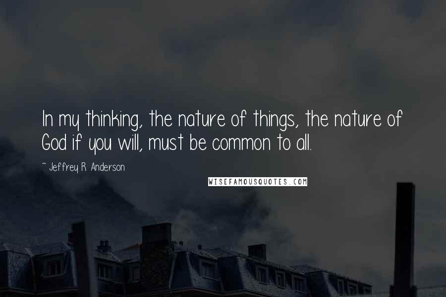 Jeffrey R. Anderson quotes: In my thinking, the nature of things, the nature of God if you will, must be common to all.