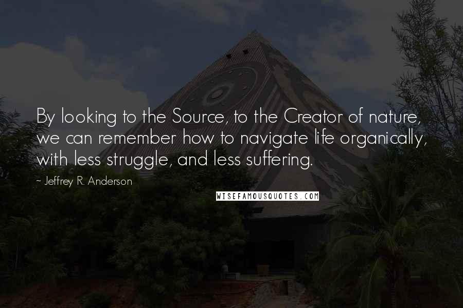 Jeffrey R. Anderson quotes: By looking to the Source, to the Creator of nature, we can remember how to navigate life organically, with less struggle, and less suffering.