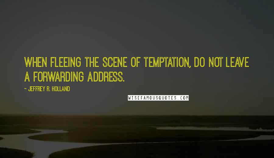 Jeffrey R. Holland quotes: When fleeing the scene of temptation, do not leave a forwarding address.