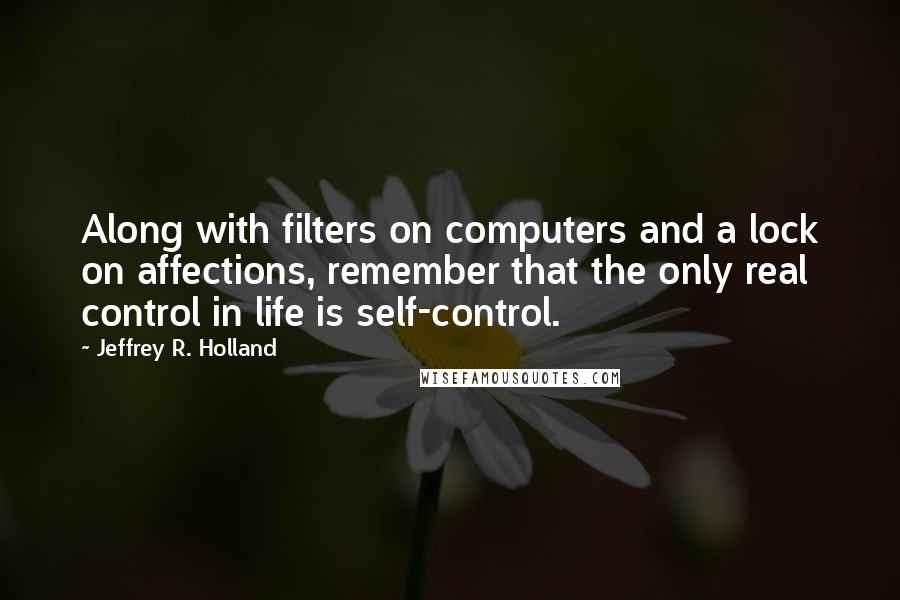 Jeffrey R. Holland quotes: Along with filters on computers and a lock on affections, remember that the only real control in life is self-control.