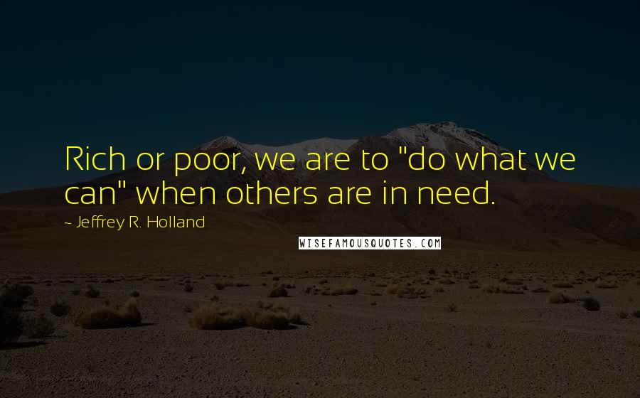 Jeffrey R. Holland quotes: Rich or poor, we are to "do what we can" when others are in need.