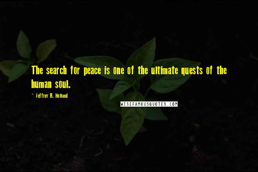 Jeffrey R. Holland quotes: The search for peace is one of the ultimate quests of the human soul.