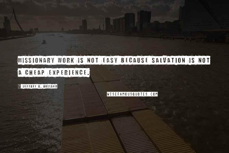 Jeffrey R. Holland quotes: Missionary work is not easy because salvation is not a cheap experience.