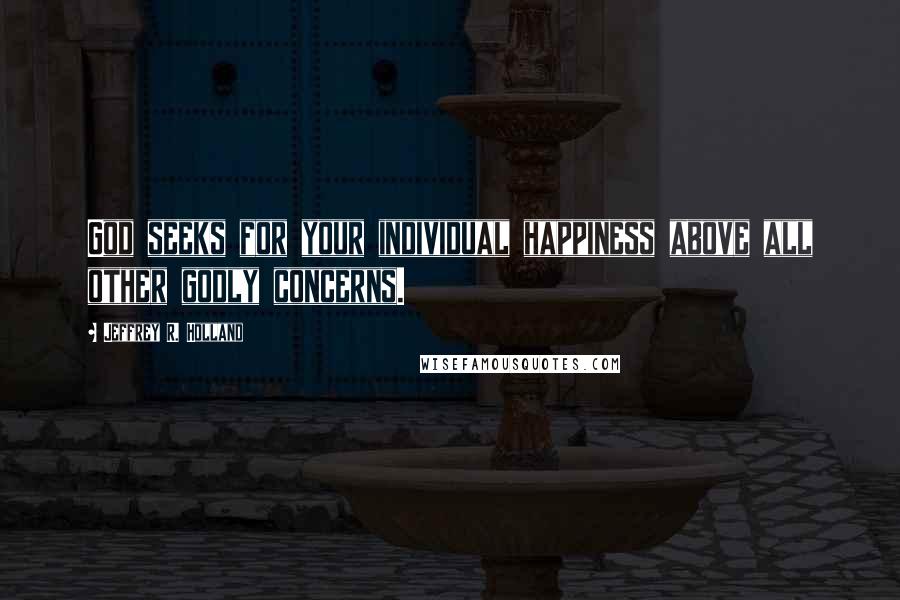 Jeffrey R. Holland quotes: God seeks for your individual happiness above all other godly concerns.