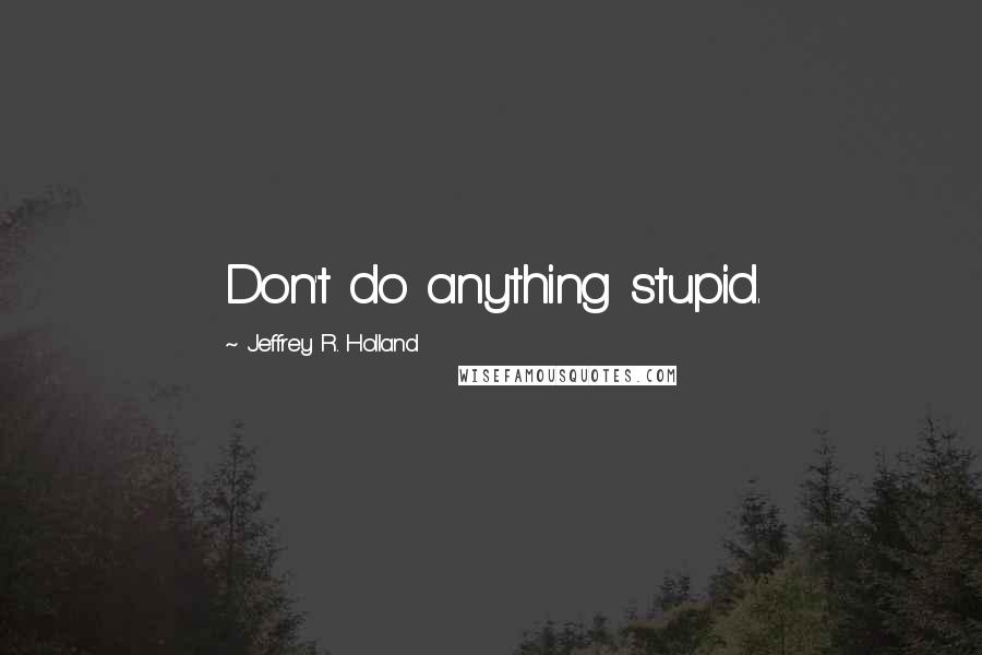 Jeffrey R. Holland quotes: Don't do anything stupid.
