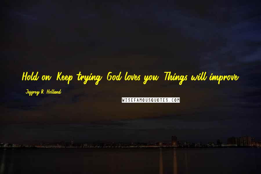 Jeffrey R. Holland quotes: Hold on. Keep trying. God loves you. Things will improve.
