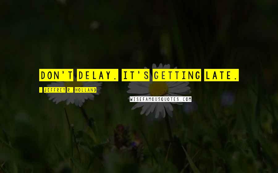 Jeffrey R. Holland quotes: Don't delay. It's getting late.