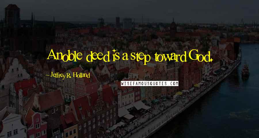 Jeffrey R. Holland quotes: A noble deed is a step toward God.