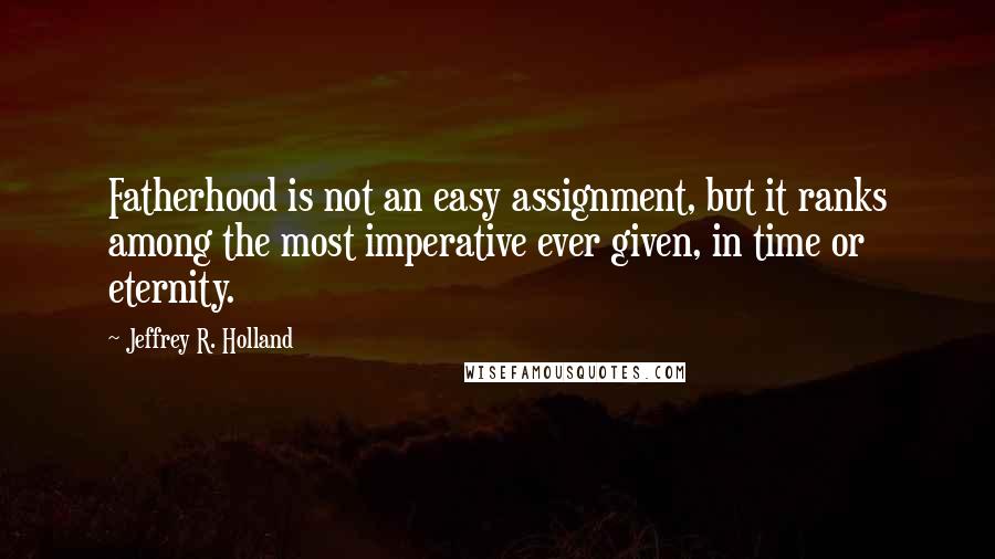 Jeffrey R. Holland quotes: Fatherhood is not an easy assignment, but it ranks among the most imperative ever given, in time or eternity.