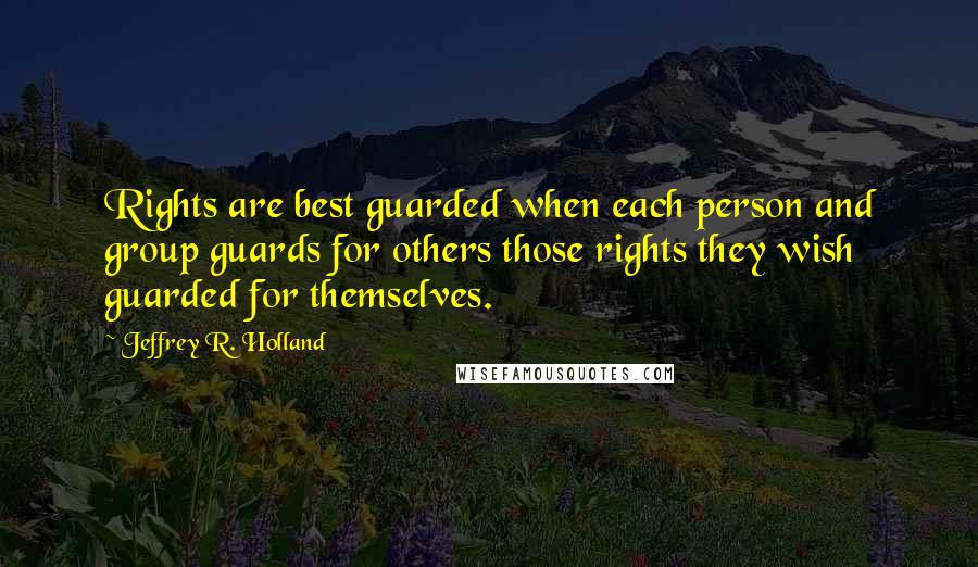 Jeffrey R. Holland quotes: Rights are best guarded when each person and group guards for others those rights they wish guarded for themselves.