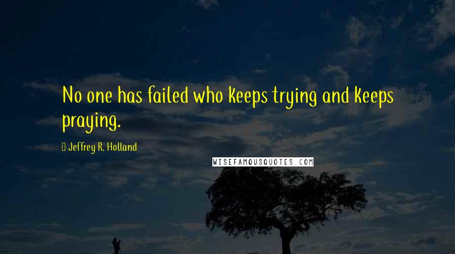 Jeffrey R. Holland quotes: No one has failed who keeps trying and keeps praying.