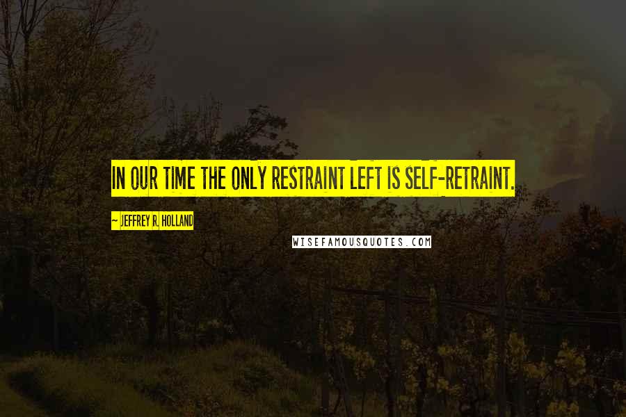 Jeffrey R. Holland quotes: In our time the only restraint left is self-retraint.