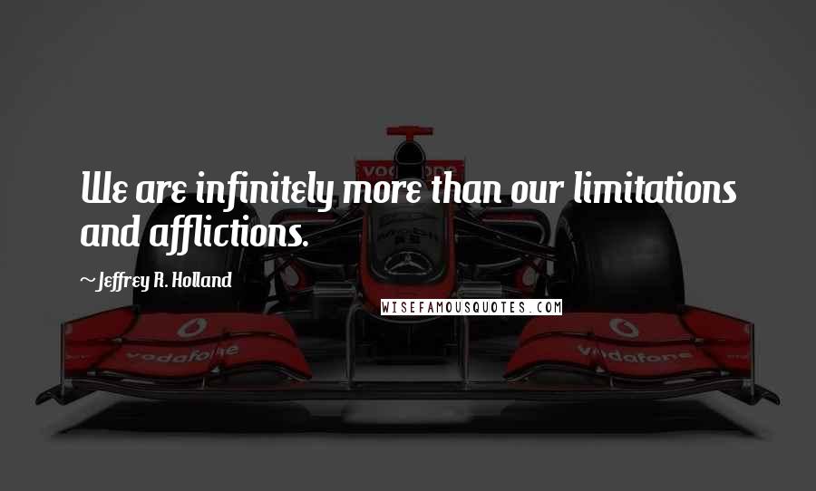 Jeffrey R. Holland quotes: We are infinitely more than our limitations and afflictions.