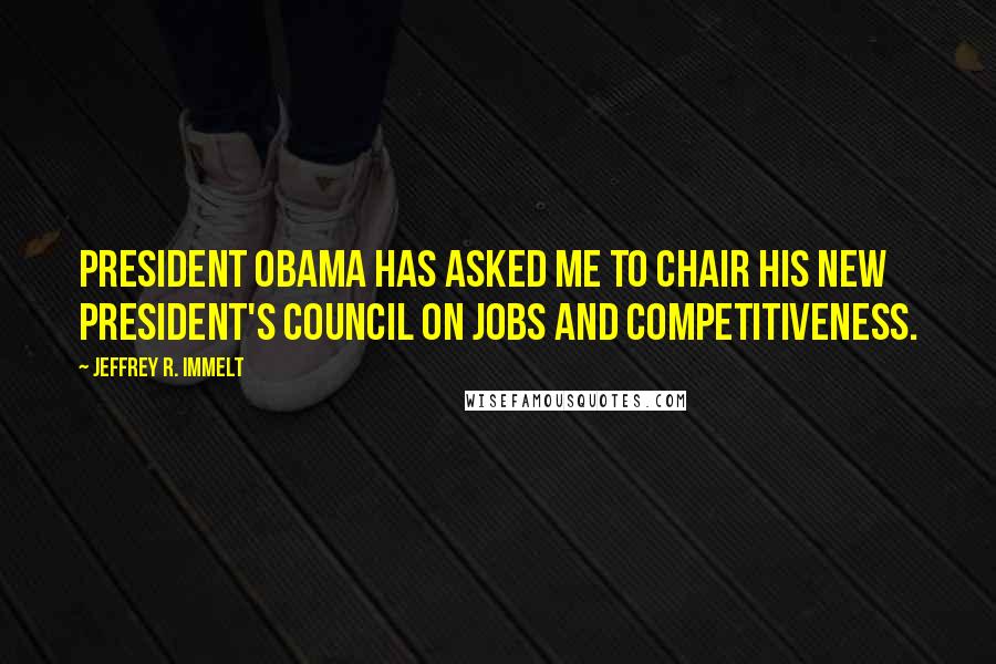 Jeffrey R. Immelt quotes: President Obama has asked me to chair his new President's Council on Jobs and Competitiveness.