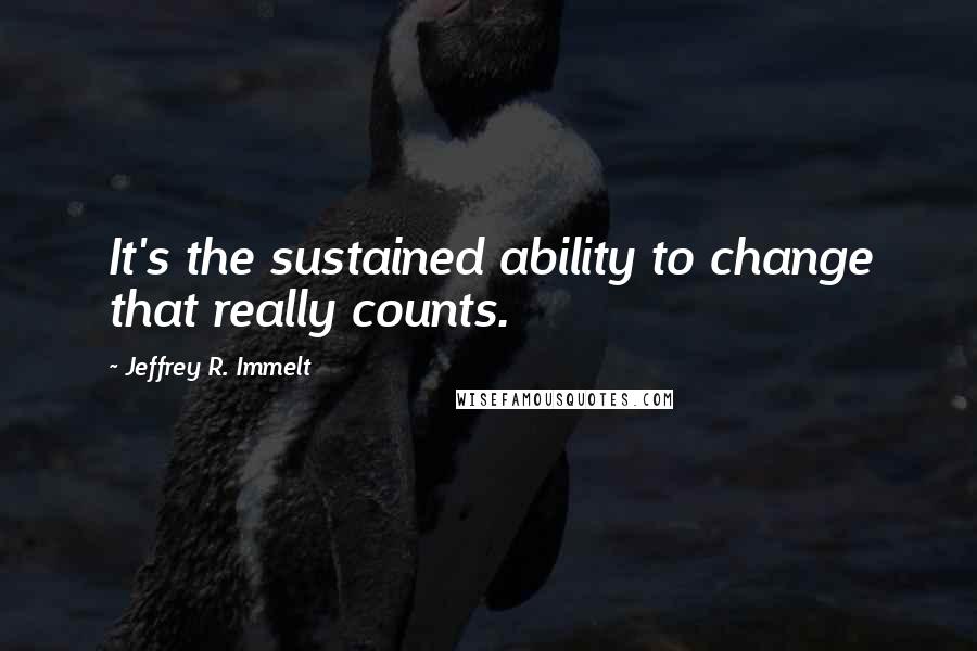 Jeffrey R. Immelt quotes: It's the sustained ability to change that really counts.