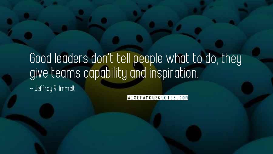 Jeffrey R. Immelt quotes: Good leaders don't tell people what to do, they give teams capability and inspiration.