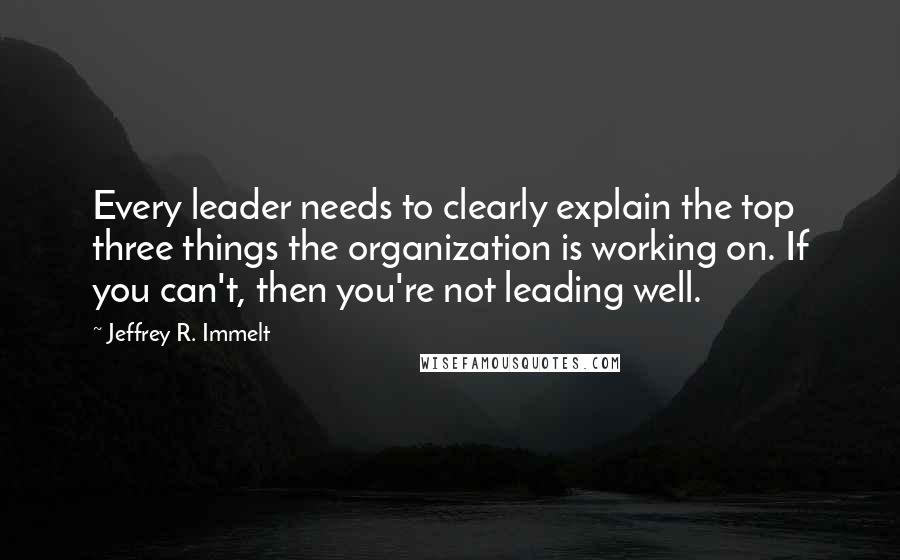 Jeffrey R. Immelt quotes: Every leader needs to clearly explain the top three things the organization is working on. If you can't, then you're not leading well.