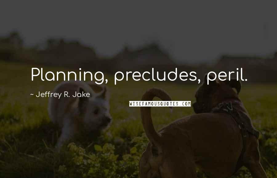 Jeffrey R. Jake quotes: Planning, precludes, peril.